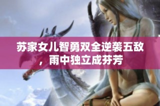 苏家女儿智勇双全逆袭五敌，雨中独立成芬芳