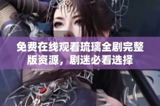 免费在线观看琉璃全剧完整版资源，剧迷必看选择