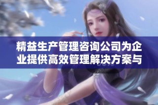 精益生产管理咨询公司为企业提供高效管理解决方案与服务