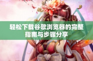 轻松下载谷歌浏览器的完整指南与步骤分享