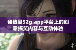 我热爱52g.app平台上的创意搞笑内容与互动体验