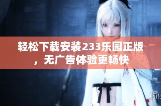 轻松下载安装233乐园正版，无广告体验更畅快
