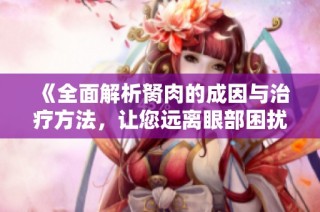 《全面解析胬肉的成因与治疗方法，让您远离眼部困扰》
