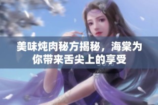 美味炖肉秘方揭秘，海棠为你带来舌尖上的享受