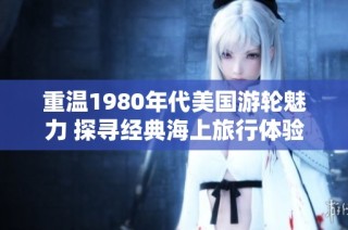 重温1980年代美国游轮魅力 探寻经典海上旅行体验