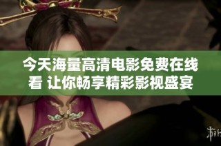 今天海量高清电影免费在线看 让你畅享精彩影视盛宴