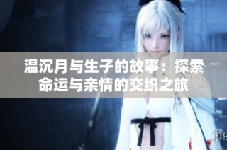 温沉月与生子的故事：探索命运与亲情的交织之旅