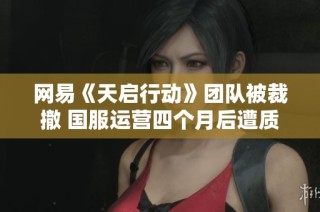 网易《天启行动》团队被裁撤 国服运营四个月后遭质疑与抄袭风波