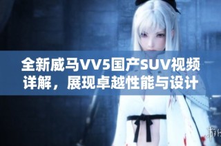 全新威马VV5国产SUV视频详解，展现卓越性能与设计魅力