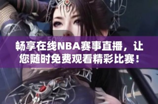 畅享在线NBA赛事直播，让您随时免费观看精彩比赛！