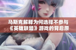 马斯克解释为何选择不参与《英雄联盟》游戏的背后原因与思考