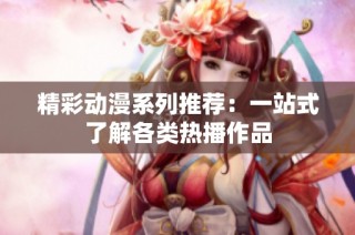 精彩动漫系列推荐：一站式了解各类热播作品