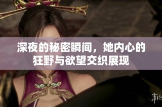 深夜的秘密瞬间，她内心的狂野与欲望交织展现