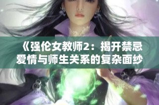 《强伦女教师2：揭开禁忌爱情与师生关系的复杂面纱》