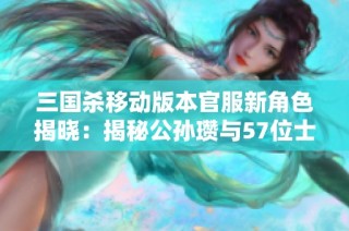 三国杀移动版本官服新角色揭晓：揭秘公孙瓒与57位士兵的策略与宝珠魅力