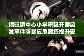 福旺镇中心小学积极开展突发事件防暴应急演练提升安全意识与应对能力