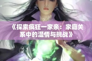 《探索疯狂一家亲：家庭关系中的温情与挑战》
