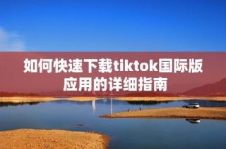 如何快速下载tiktok国际版 应用的详细指南