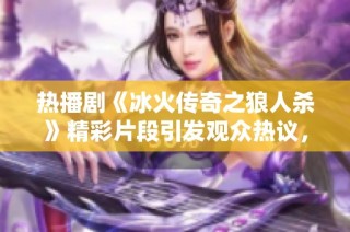 热播剧《冰火传奇之狼人杀》精彩片段引发观众热议，剧情迷离引人深思