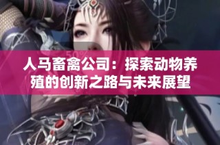 人马畜禽公司：探索动物养殖的创新之路与未来展望