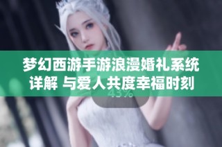 梦幻西游手游浪漫婚礼系统详解 与爱人共度幸福时刻