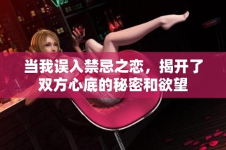 当我误入禁忌之恋，揭开了双方心底的秘密和欲望