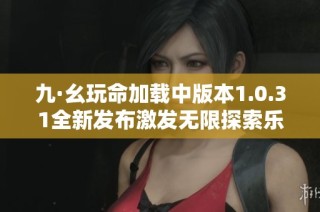 九·幺玩命加载中版本1.0.31全新发布激发无限探索乐趣