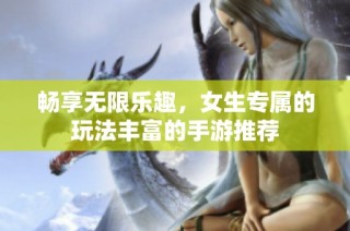 畅享无限乐趣，女生专属的玩法丰富的手游推荐