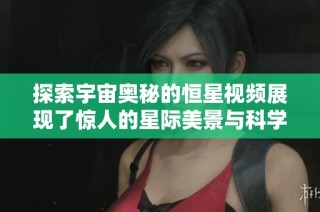 探索宇宙奥秘的恒星视频展现了惊人的星际美景与科学知识