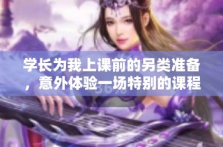 学长为我上课前的另类准备，意外体验一场特别的课程