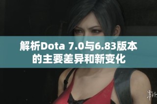 解析Dota 7.0与6.83版本的主要差异和新变化