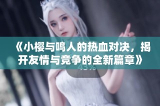 《小樱与鸣人的热血对决，揭开友情与竞争的全新篇章》