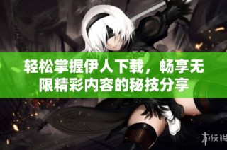 轻松掌握伊人下载，畅享无限精彩内容的秘技分享