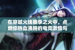 在穿越火线赛季之火中，点燃你热血沸腾的电竞激情与梦想探索之旅