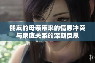 朋友的母亲带来的情感冲突与家庭关系的深刻反思