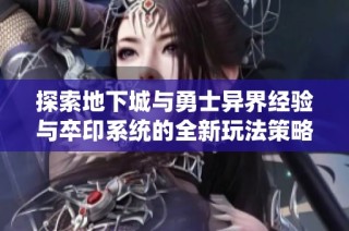 探索地下城与勇士异界经验与卒印系统的全新玩法策略