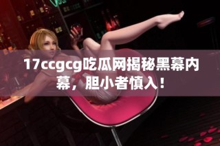 17ccgcg吃瓜网揭秘黑幕内幕，胆小者慎入！