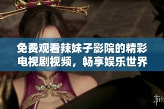 免费观看辣妹子影院的精彩电视剧视频，畅享娱乐世界的无限魅力