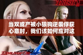 当双或产被小狼狗逆袭俘获心意时，我们该如何应对这一变化呢