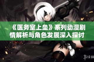 《医务室上垒》系列动漫剧情解析与角色发展深入探讨