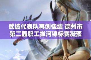 武城代表队再创佳绩 德州市第二届职工拔河锦标赛凝聚力量展风采