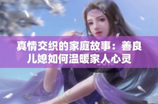 真情交织的家庭故事：善良儿媳如何温暖家人心灵
