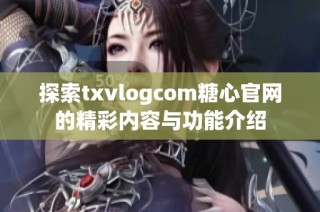 探索txvlogcom糖心官网的精彩内容与功能介绍
