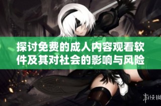 探讨免费的成人内容观看软件及其对社会的影响与风险分析