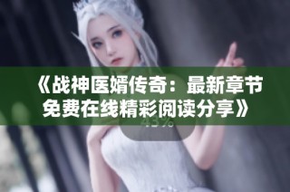 《战神医婿传奇：最新章节免费在线精彩阅读分享》