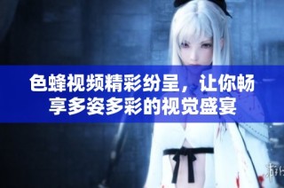 色蜂视频精彩纷呈，让你畅享多姿多彩的视觉盛宴