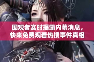 围观者实时揭露内幕消息，快来免费观看热搜事件真相揭秘