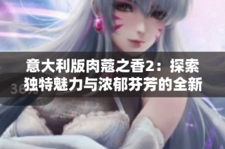 意大利版肉蔻之香2：探索独特魅力与浓郁芬芳的全新体验