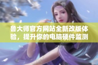 鲁大师官方网站全新改版体验，提升你的电脑硬件监测服务