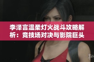李泽言温柔灯火战斗攻略解析：竞技场对决与影院巨头票房争夺全景透视